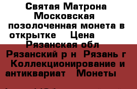 Святая Матрона Московская (позолоченная монета в открытке) › Цена ­ 300 - Рязанская обл., Рязанский р-н, Рязань г. Коллекционирование и антиквариат » Монеты   